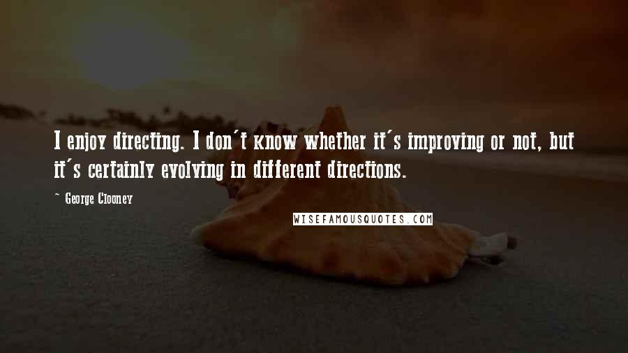 George Clooney Quotes: I enjoy directing. I don't know whether it's improving or not, but it's certainly evolving in different directions.