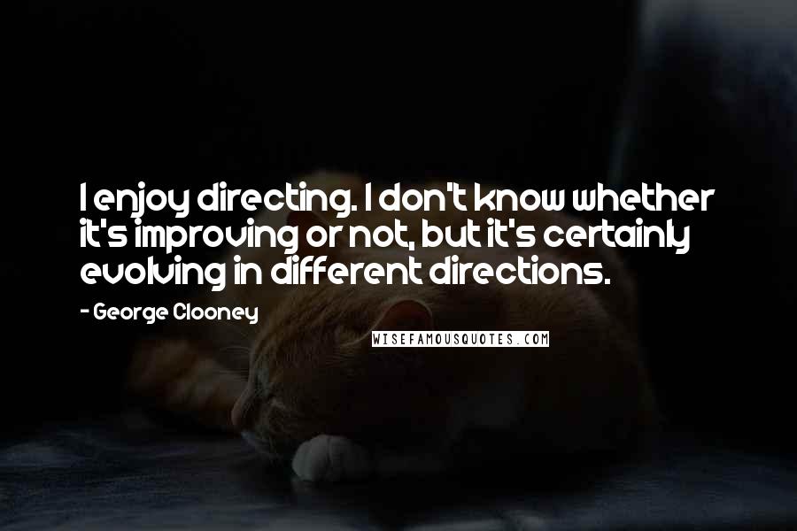 George Clooney Quotes: I enjoy directing. I don't know whether it's improving or not, but it's certainly evolving in different directions.