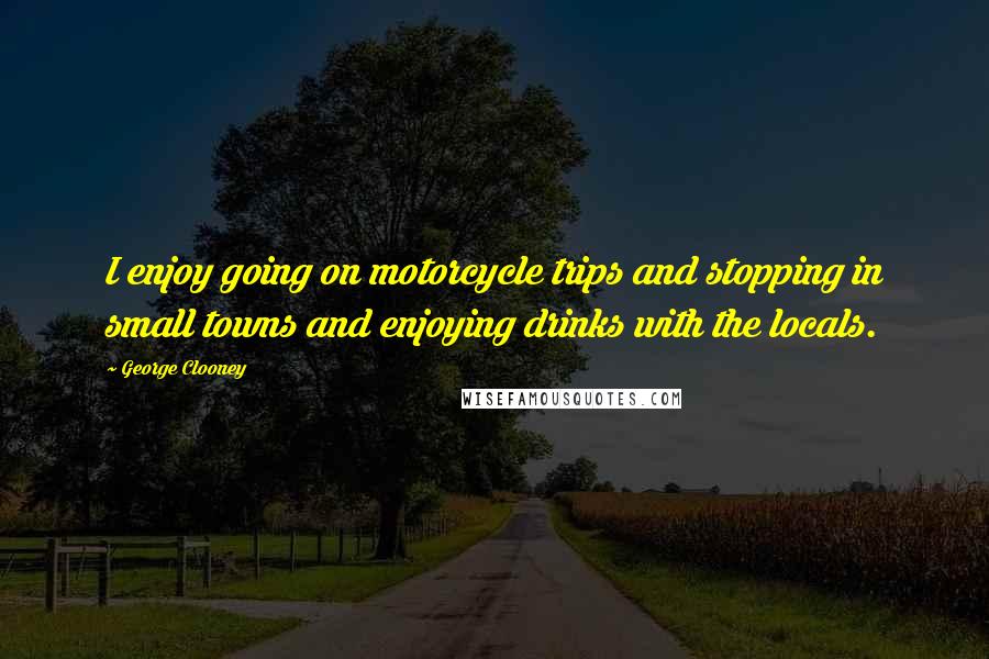 George Clooney Quotes: I enjoy going on motorcycle trips and stopping in small towns and enjoying drinks with the locals.