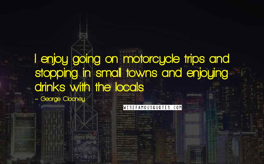 George Clooney Quotes: I enjoy going on motorcycle trips and stopping in small towns and enjoying drinks with the locals.