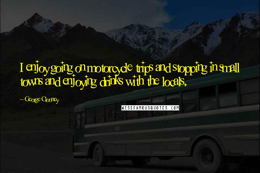 George Clooney Quotes: I enjoy going on motorcycle trips and stopping in small towns and enjoying drinks with the locals.