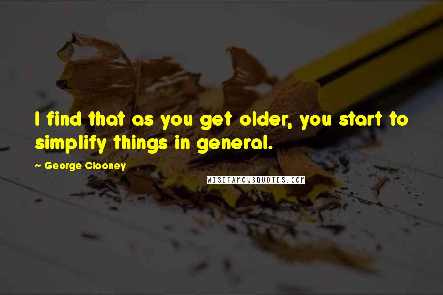 George Clooney Quotes: I find that as you get older, you start to simplify things in general.