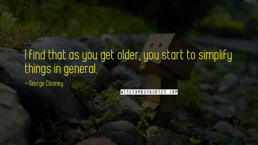 George Clooney Quotes: I find that as you get older, you start to simplify things in general.