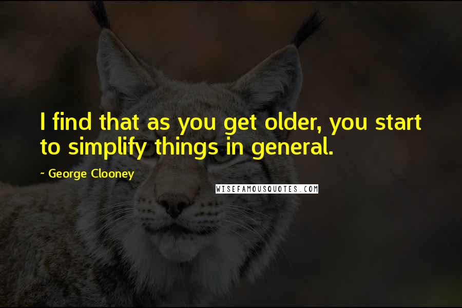 George Clooney Quotes: I find that as you get older, you start to simplify things in general.