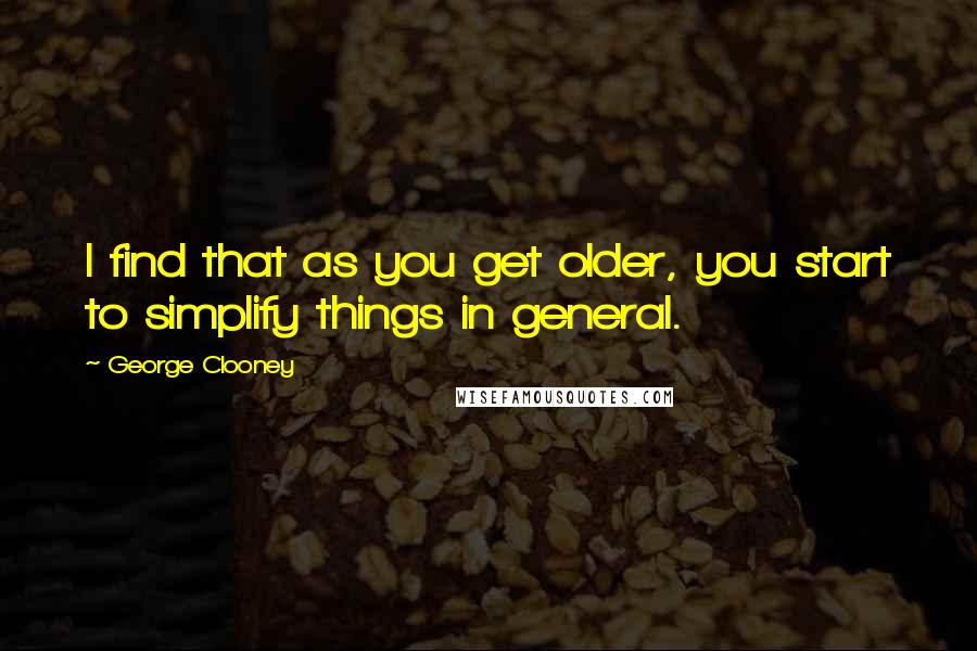 George Clooney Quotes: I find that as you get older, you start to simplify things in general.