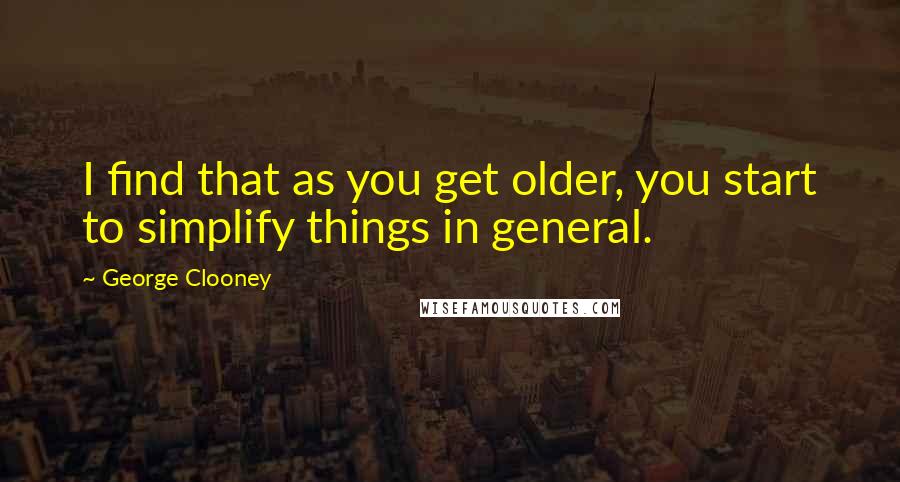 George Clooney Quotes: I find that as you get older, you start to simplify things in general.