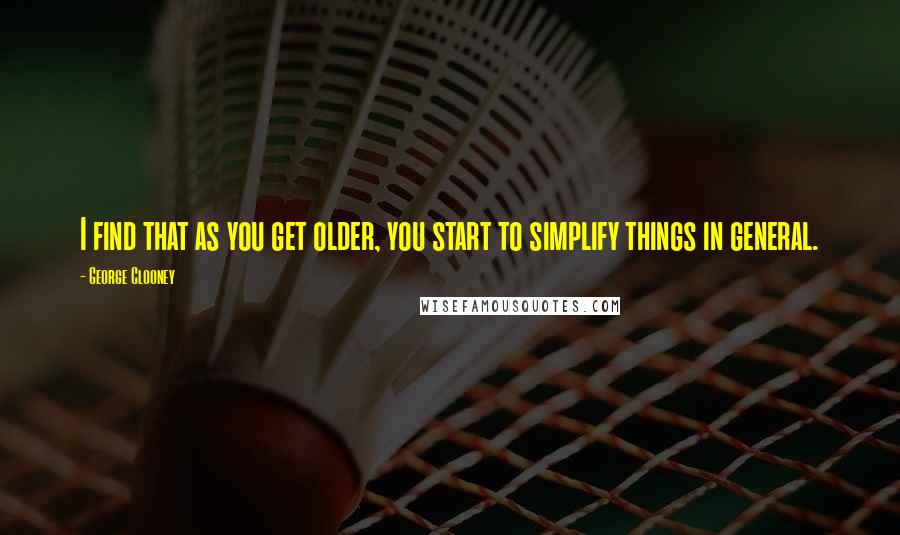 George Clooney Quotes: I find that as you get older, you start to simplify things in general.