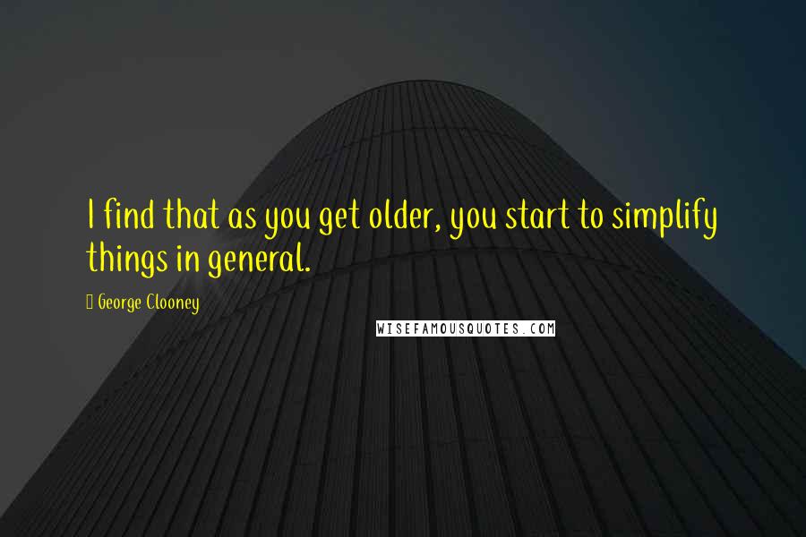 George Clooney Quotes: I find that as you get older, you start to simplify things in general.