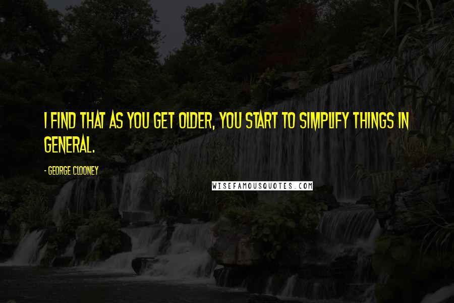 George Clooney Quotes: I find that as you get older, you start to simplify things in general.