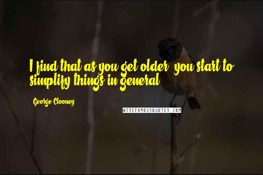 George Clooney Quotes: I find that as you get older, you start to simplify things in general.