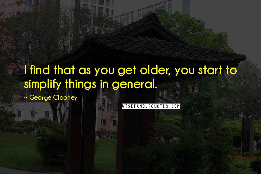 George Clooney Quotes: I find that as you get older, you start to simplify things in general.