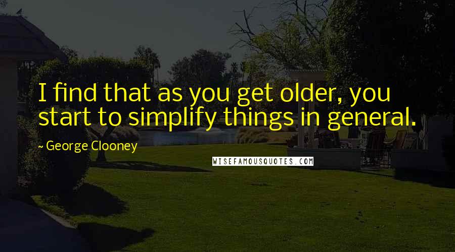 George Clooney Quotes: I find that as you get older, you start to simplify things in general.