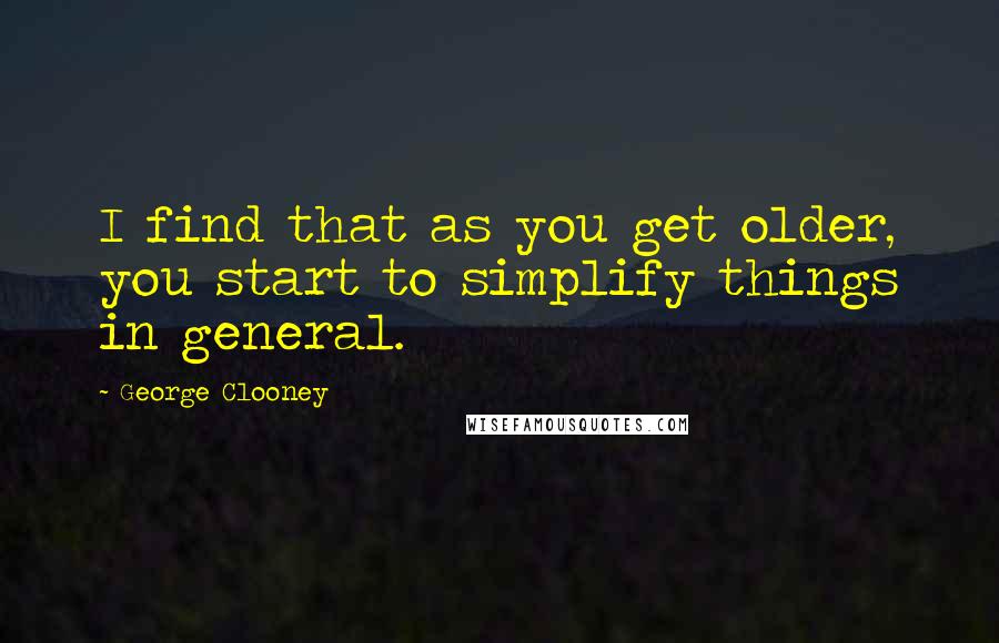 George Clooney Quotes: I find that as you get older, you start to simplify things in general.