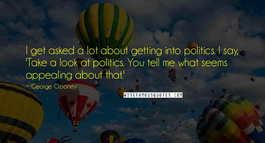 George Clooney Quotes: I get asked a lot about getting into politics. I say, 'Take a look at politics. You tell me what seems appealing about that.'