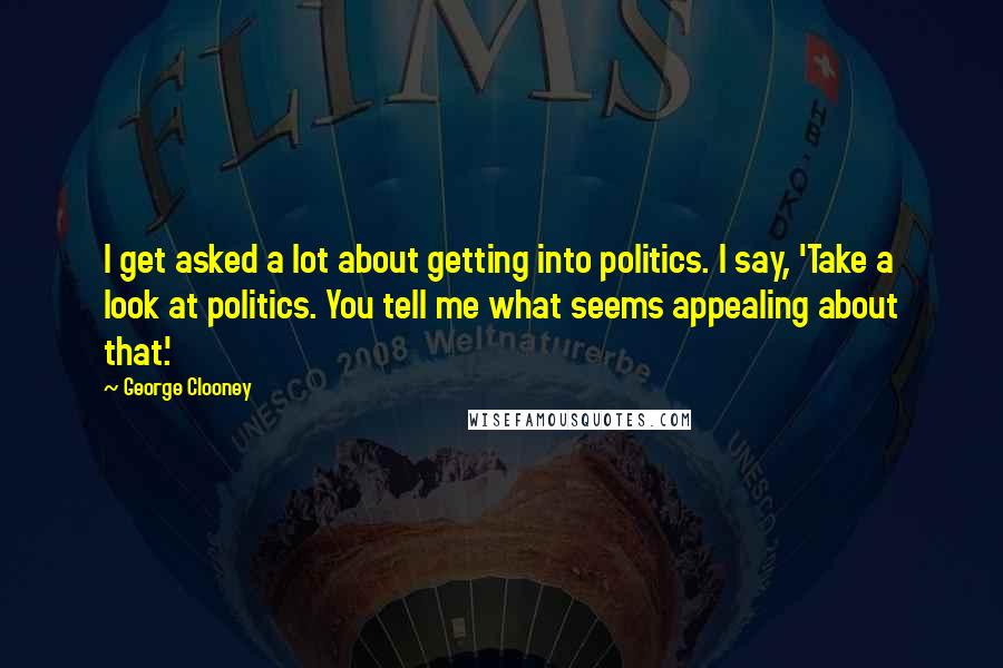 George Clooney Quotes: I get asked a lot about getting into politics. I say, 'Take a look at politics. You tell me what seems appealing about that.'