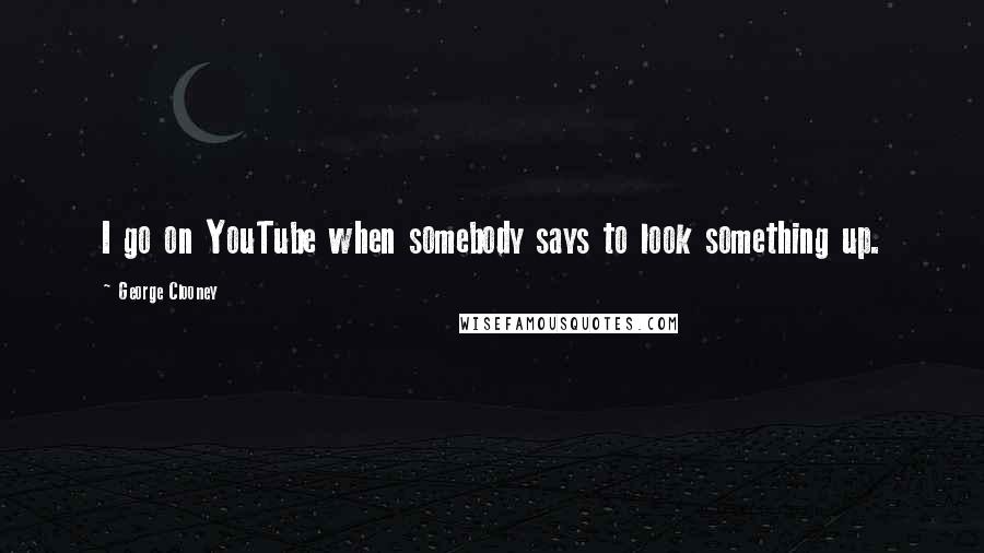 George Clooney Quotes: I go on YouTube when somebody says to look something up.