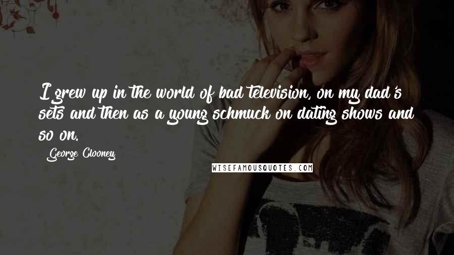 George Clooney Quotes: I grew up in the world of bad television, on my dad's sets and then as a young schmuck on dating shows and so on.