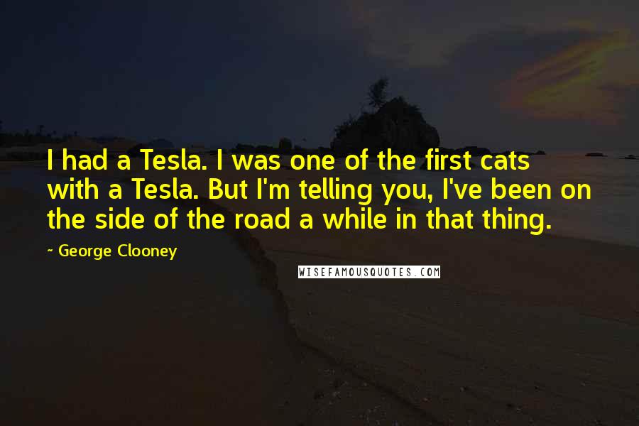 George Clooney Quotes: I had a Tesla. I was one of the first cats with a Tesla. But I'm telling you, I've been on the side of the road a while in that thing.