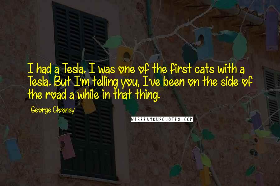 George Clooney Quotes: I had a Tesla. I was one of the first cats with a Tesla. But I'm telling you, I've been on the side of the road a while in that thing.