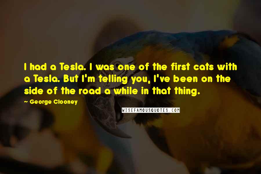 George Clooney Quotes: I had a Tesla. I was one of the first cats with a Tesla. But I'm telling you, I've been on the side of the road a while in that thing.