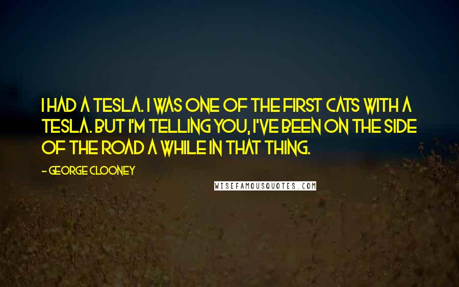 George Clooney Quotes: I had a Tesla. I was one of the first cats with a Tesla. But I'm telling you, I've been on the side of the road a while in that thing.