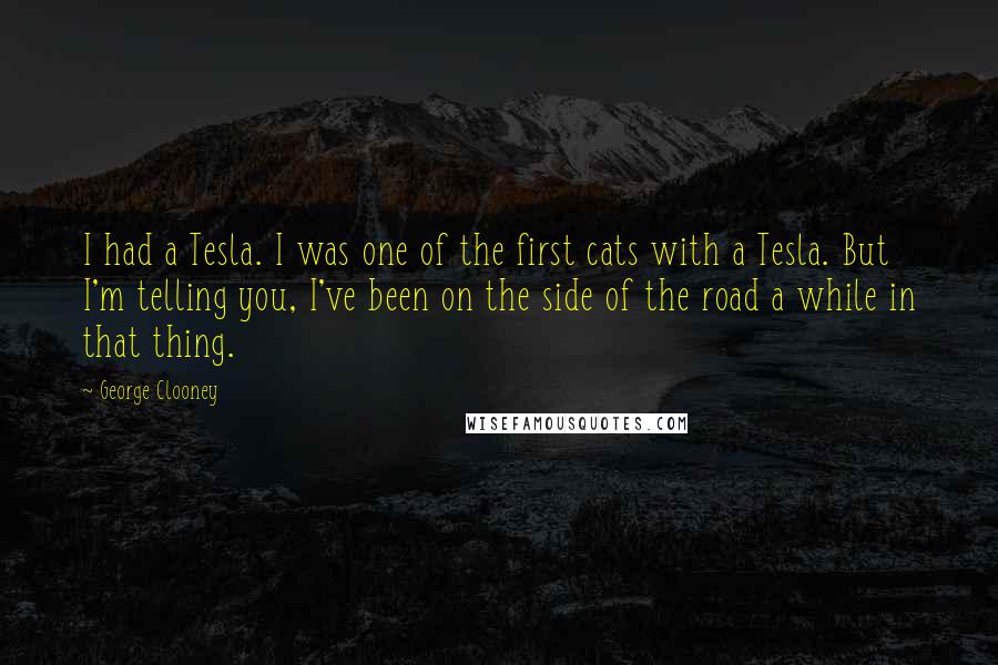 George Clooney Quotes: I had a Tesla. I was one of the first cats with a Tesla. But I'm telling you, I've been on the side of the road a while in that thing.