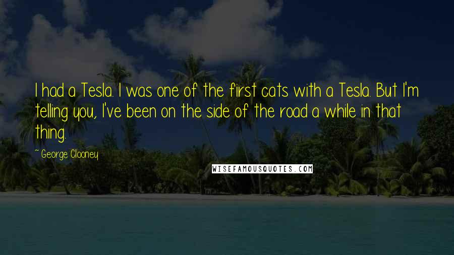 George Clooney Quotes: I had a Tesla. I was one of the first cats with a Tesla. But I'm telling you, I've been on the side of the road a while in that thing.