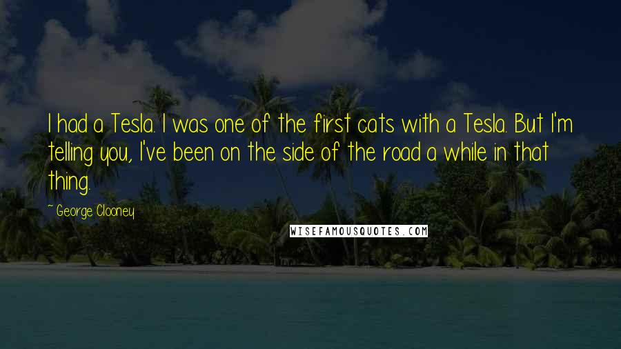 George Clooney Quotes: I had a Tesla. I was one of the first cats with a Tesla. But I'm telling you, I've been on the side of the road a while in that thing.