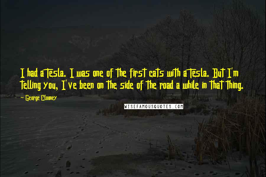 George Clooney Quotes: I had a Tesla. I was one of the first cats with a Tesla. But I'm telling you, I've been on the side of the road a while in that thing.