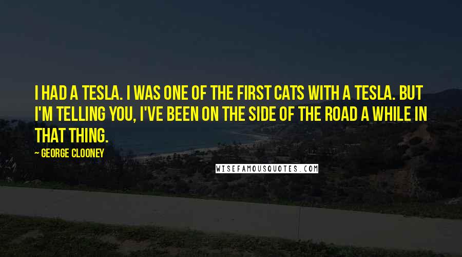 George Clooney Quotes: I had a Tesla. I was one of the first cats with a Tesla. But I'm telling you, I've been on the side of the road a while in that thing.