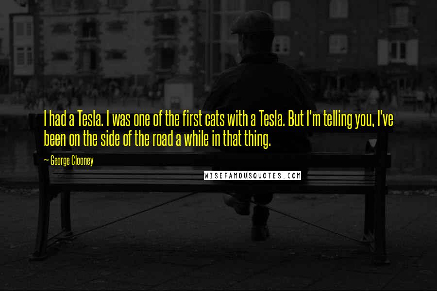 George Clooney Quotes: I had a Tesla. I was one of the first cats with a Tesla. But I'm telling you, I've been on the side of the road a while in that thing.