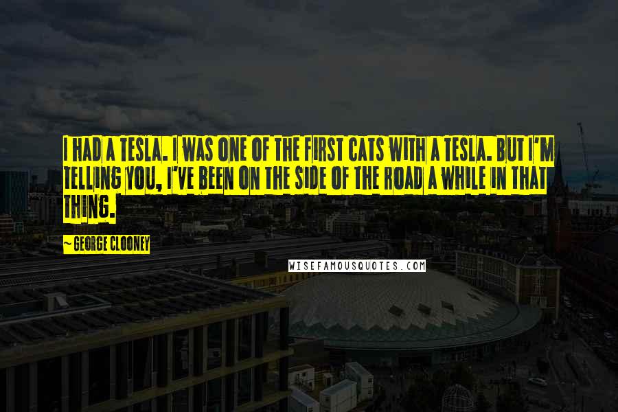 George Clooney Quotes: I had a Tesla. I was one of the first cats with a Tesla. But I'm telling you, I've been on the side of the road a while in that thing.