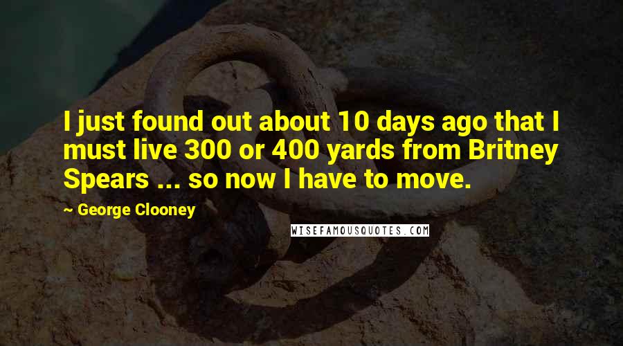 George Clooney Quotes: I just found out about 10 days ago that I must live 300 or 400 yards from Britney Spears ... so now I have to move.