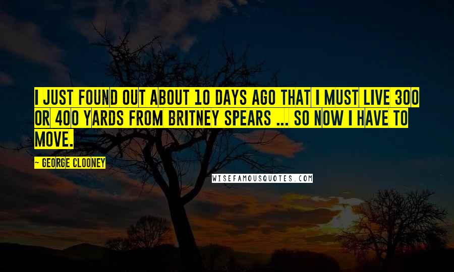 George Clooney Quotes: I just found out about 10 days ago that I must live 300 or 400 yards from Britney Spears ... so now I have to move.