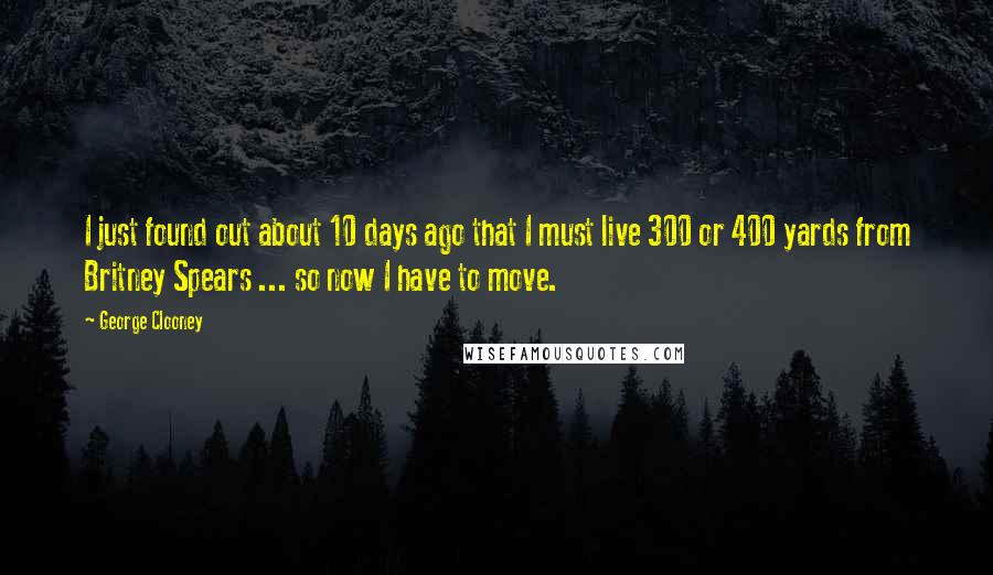 George Clooney Quotes: I just found out about 10 days ago that I must live 300 or 400 yards from Britney Spears ... so now I have to move.