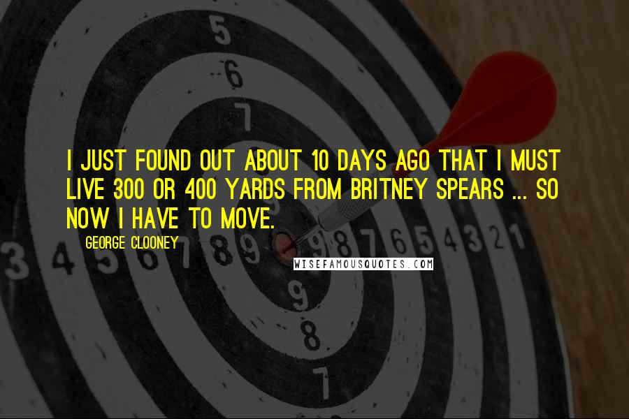 George Clooney Quotes: I just found out about 10 days ago that I must live 300 or 400 yards from Britney Spears ... so now I have to move.