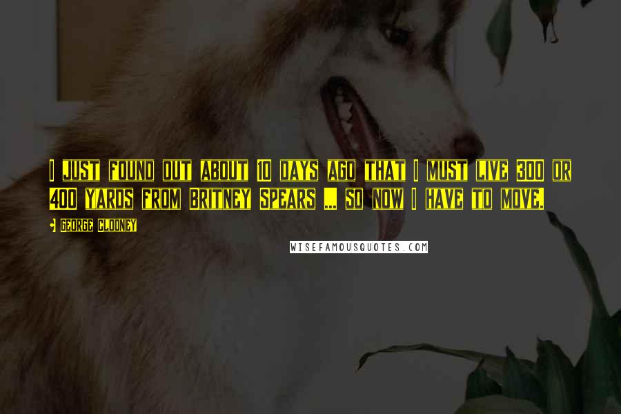 George Clooney Quotes: I just found out about 10 days ago that I must live 300 or 400 yards from Britney Spears ... so now I have to move.