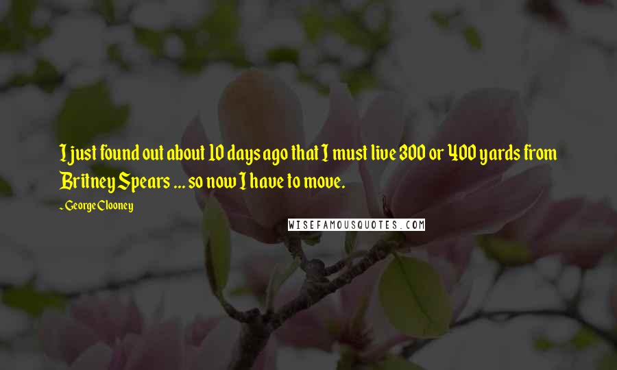 George Clooney Quotes: I just found out about 10 days ago that I must live 300 or 400 yards from Britney Spears ... so now I have to move.