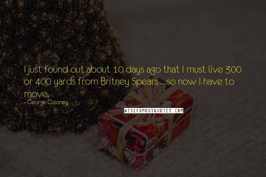 George Clooney Quotes: I just found out about 10 days ago that I must live 300 or 400 yards from Britney Spears ... so now I have to move.