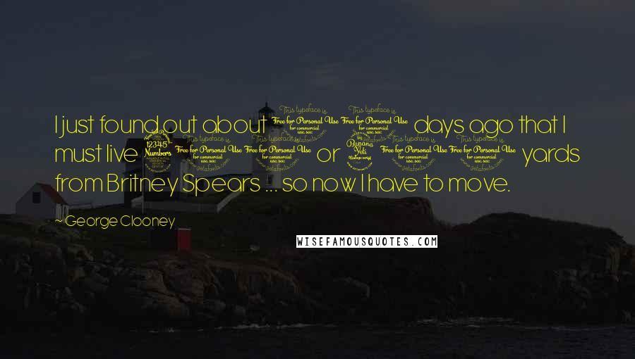 George Clooney Quotes: I just found out about 10 days ago that I must live 300 or 400 yards from Britney Spears ... so now I have to move.