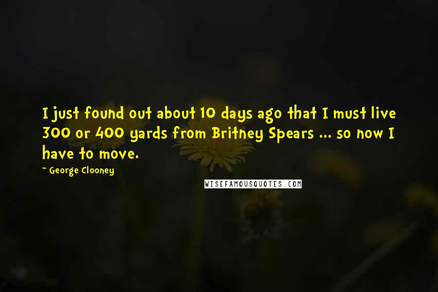 George Clooney Quotes: I just found out about 10 days ago that I must live 300 or 400 yards from Britney Spears ... so now I have to move.