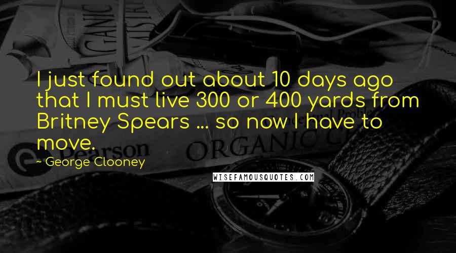 George Clooney Quotes: I just found out about 10 days ago that I must live 300 or 400 yards from Britney Spears ... so now I have to move.