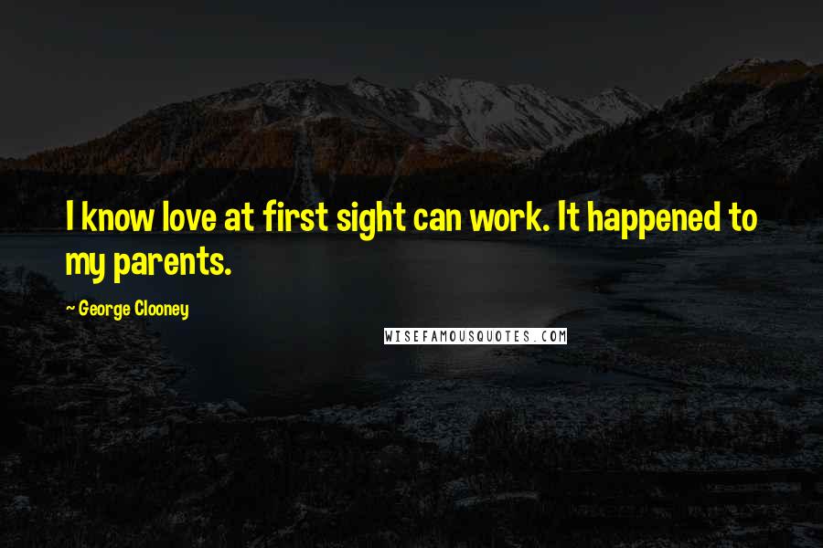 George Clooney Quotes: I know love at first sight can work. It happened to my parents.