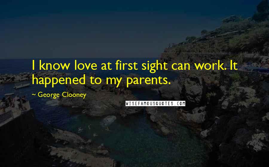 George Clooney Quotes: I know love at first sight can work. It happened to my parents.