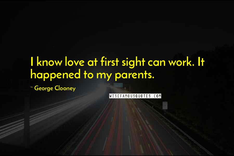 George Clooney Quotes: I know love at first sight can work. It happened to my parents.