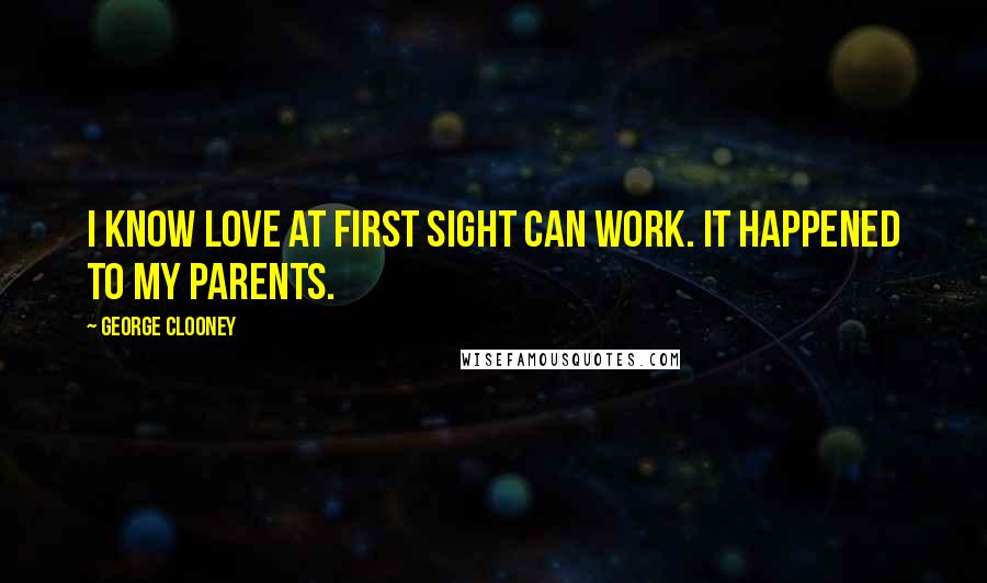 George Clooney Quotes: I know love at first sight can work. It happened to my parents.