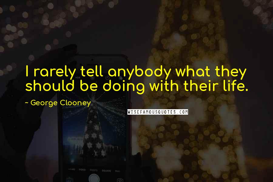 George Clooney Quotes: I rarely tell anybody what they should be doing with their life.