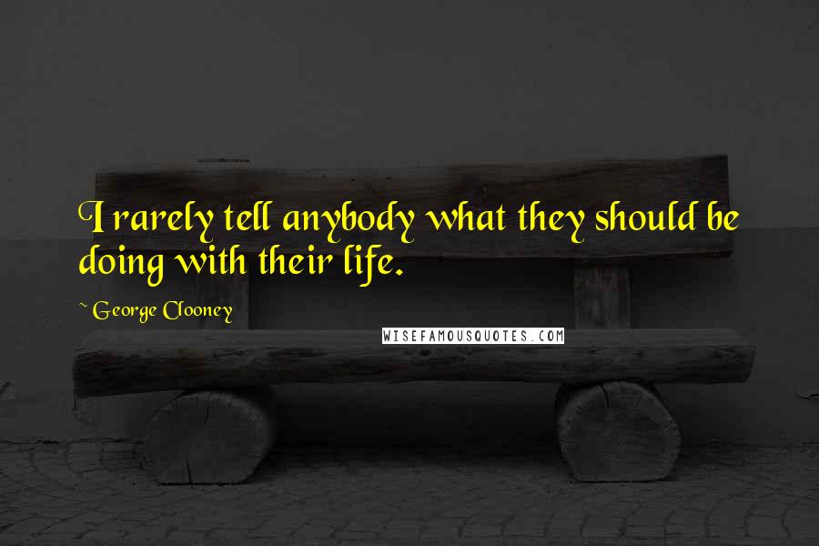 George Clooney Quotes: I rarely tell anybody what they should be doing with their life.