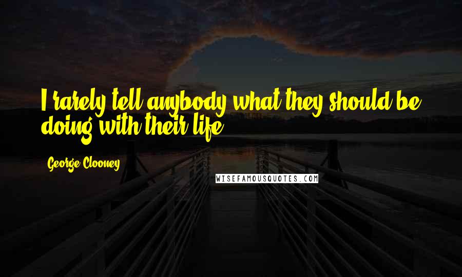 George Clooney Quotes: I rarely tell anybody what they should be doing with their life.