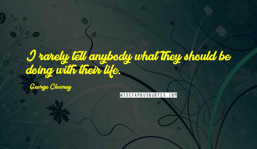 George Clooney Quotes: I rarely tell anybody what they should be doing with their life.